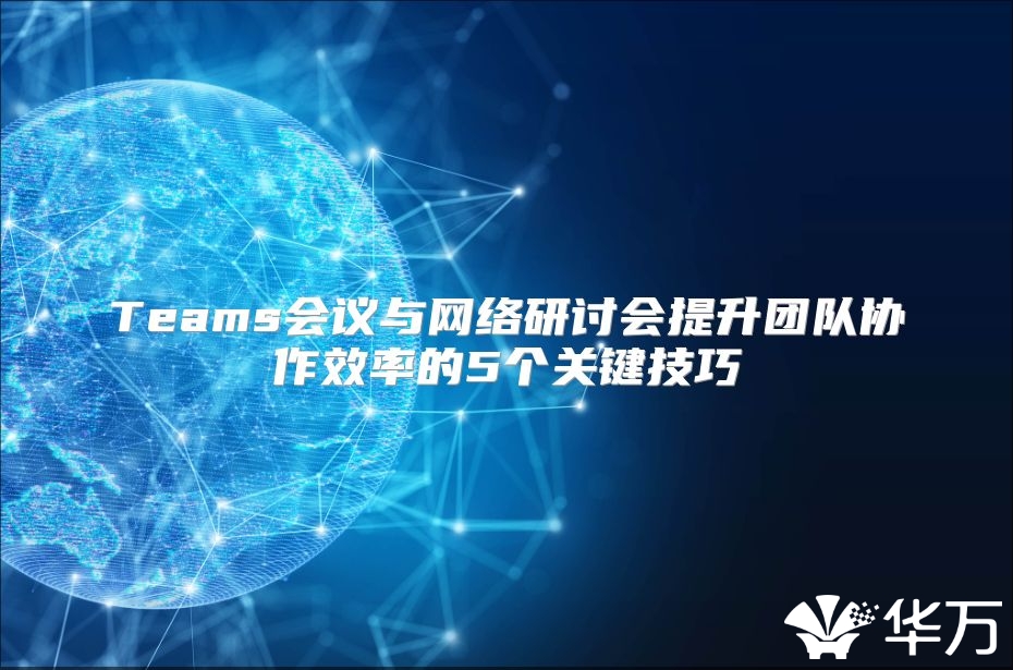 Teams會議與網絡研討會提升團隊協作效率的5個關鍵技巧