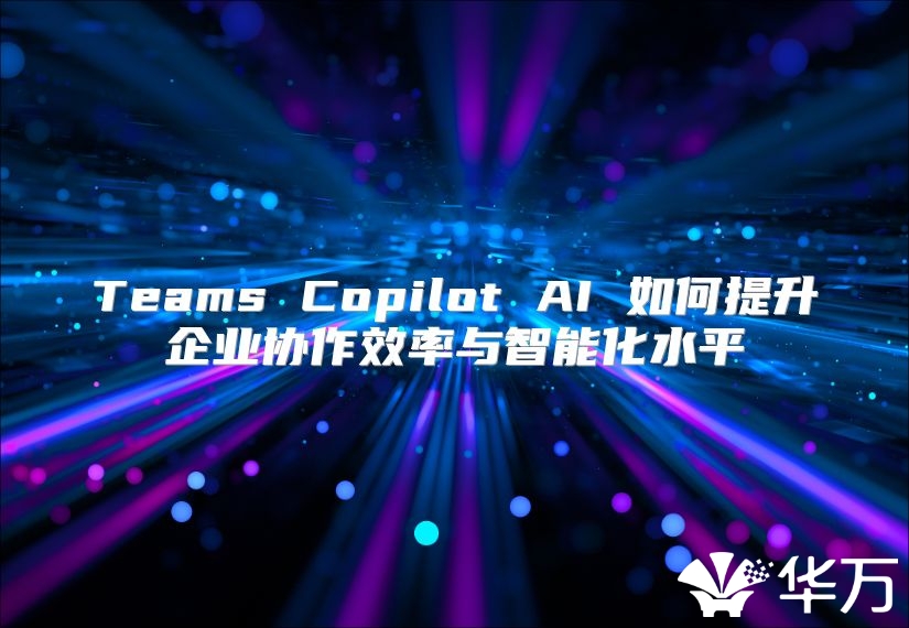 Teams Copilot AI 如何提升企業(yè)協(xié)作效率與智能化水平