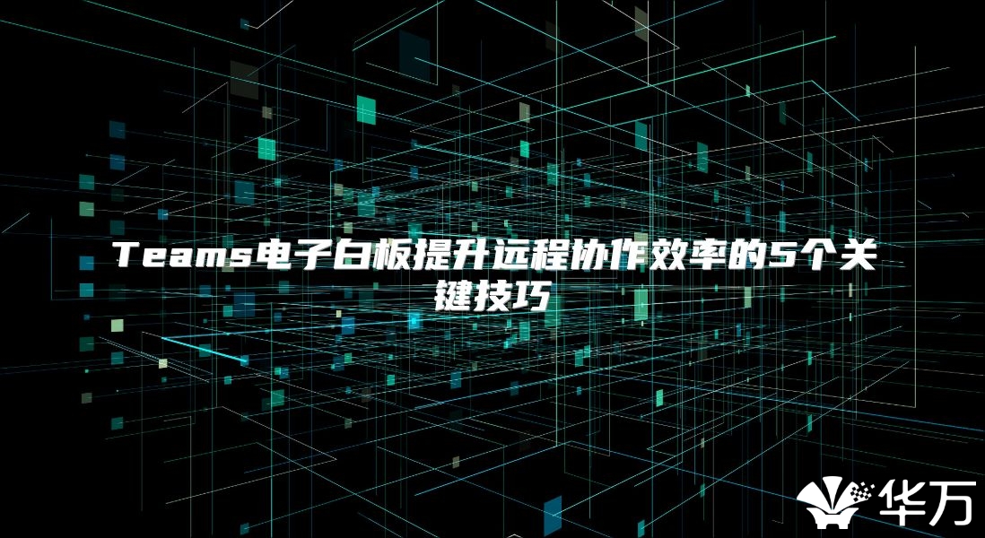 Teams電子白板提升遠(yuǎn)程協(xié)作效率的5個(gè)關(guān)鍵技巧