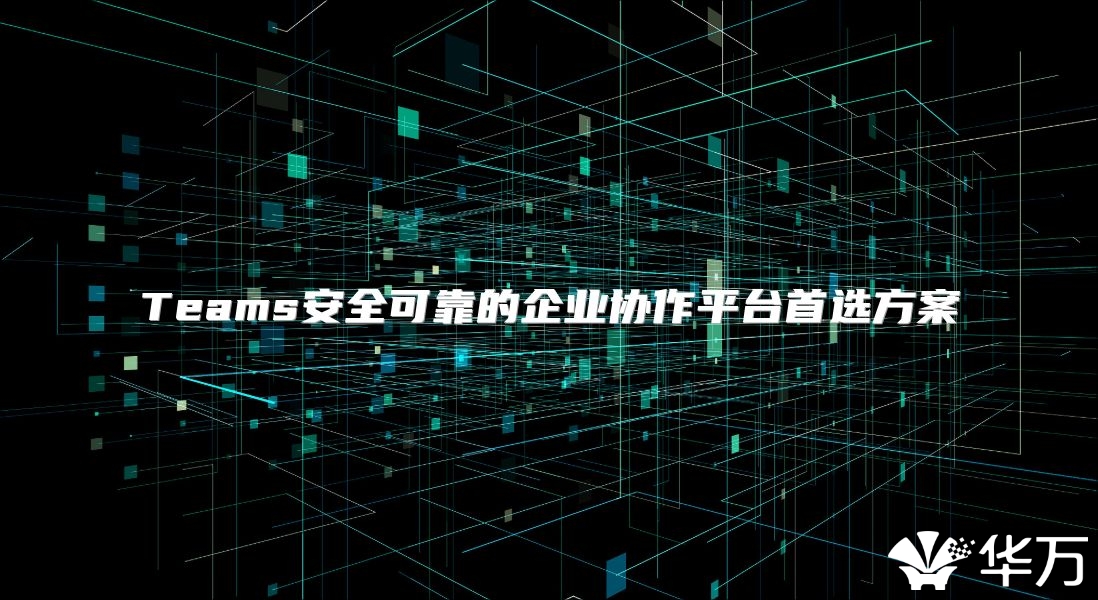 Teams安全可靠的企業協作平臺首選方案