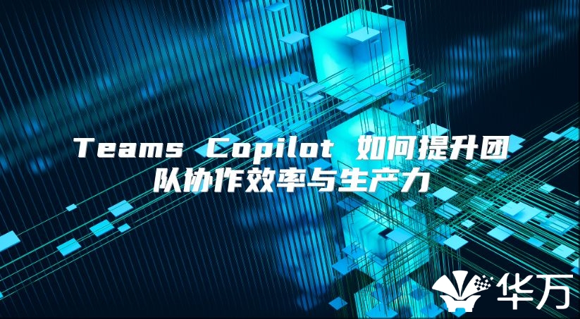 Teams Copilot 如何提升團(tuán)隊(duì)協(xié)作效率與生產(chǎn)力