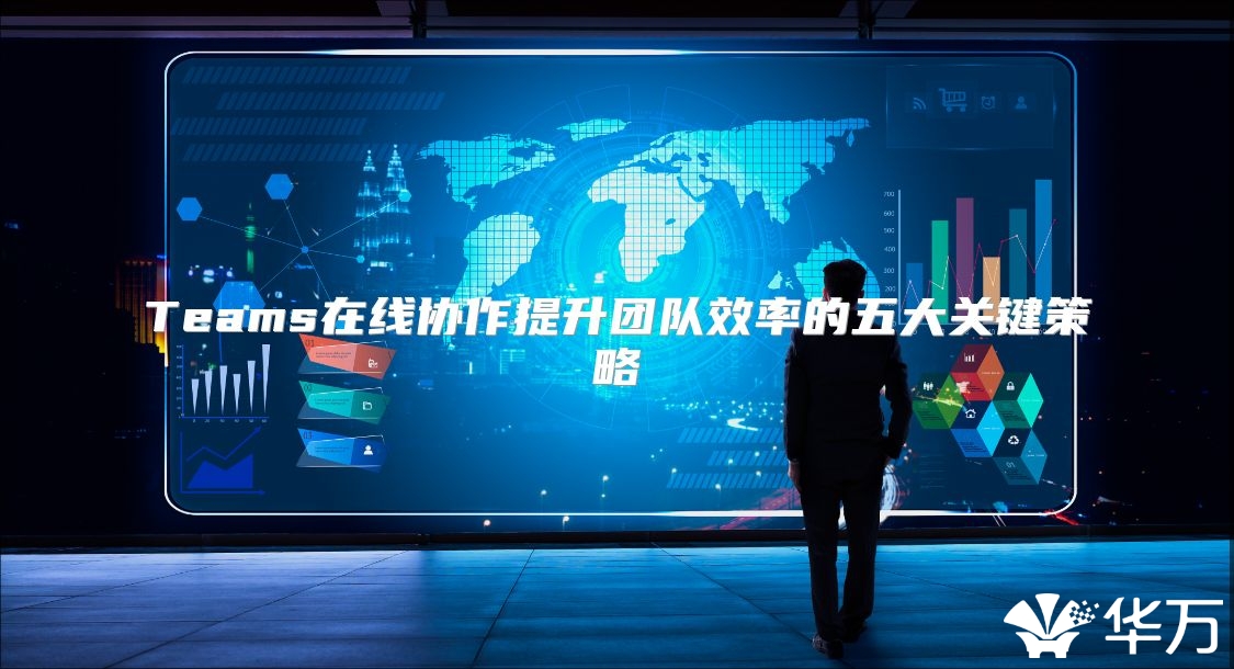 Teams在線協(xié)作提升團(tuán)隊效率的五大關(guān)鍵策略