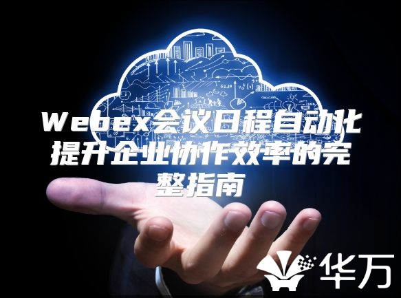 Webex會(huì)議日程自動(dòng)化提升企業(yè)協(xié)作效率的完整指南