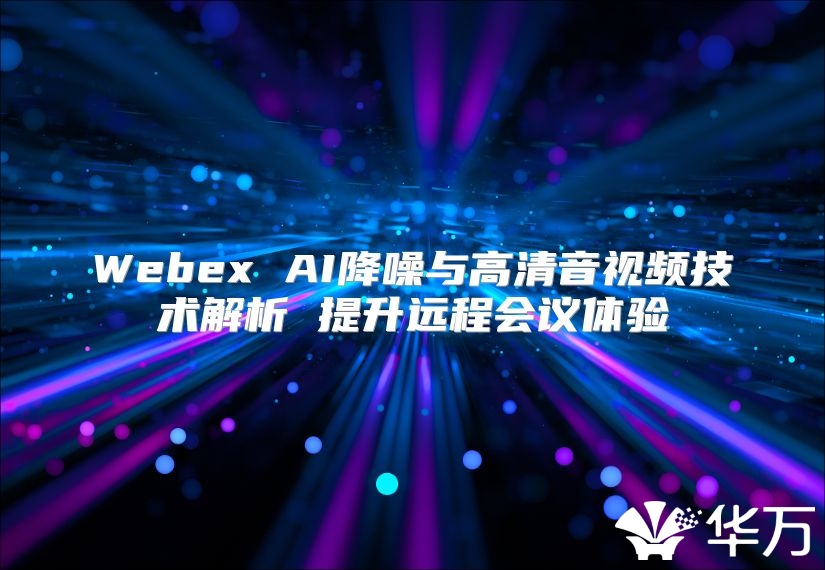 Webex AI降噪與高清音視頻技術解析 提升遠程會議體驗