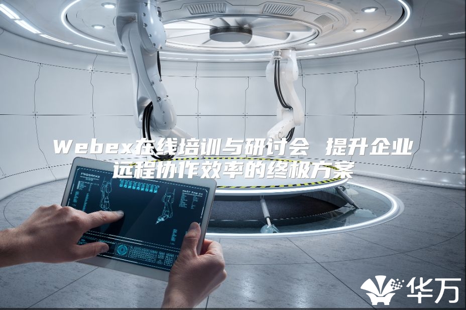 Webex在線培訓(xùn)與研討會(huì) 提升企業(yè)遠(yuǎn)程協(xié)作效率的終極方案