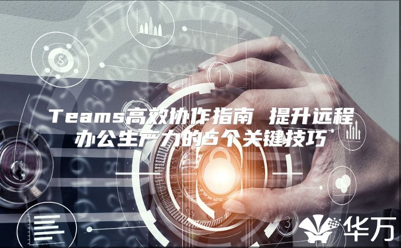 Teams高效協作指南 提升遠程辦公生產力的5個關鍵技巧