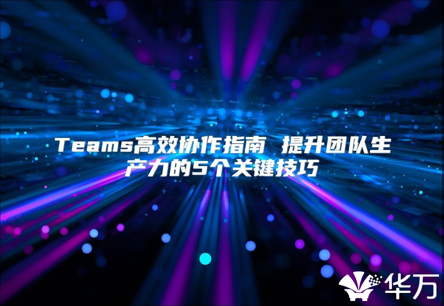 Teams高效協作指南 提升團隊生產力的5個關鍵技巧