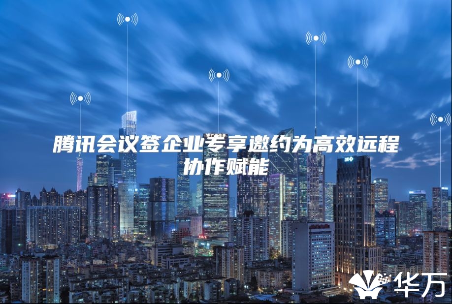 騰訊會(huì)議簽企業(yè)專享邀約為高效遠(yuǎn)程協(xié)作賦能
