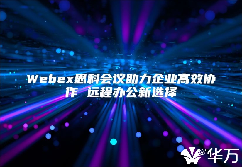 Webex思科會(huì)議助力企業(yè)高效協(xié)作 遠(yuǎn)程辦公新選擇