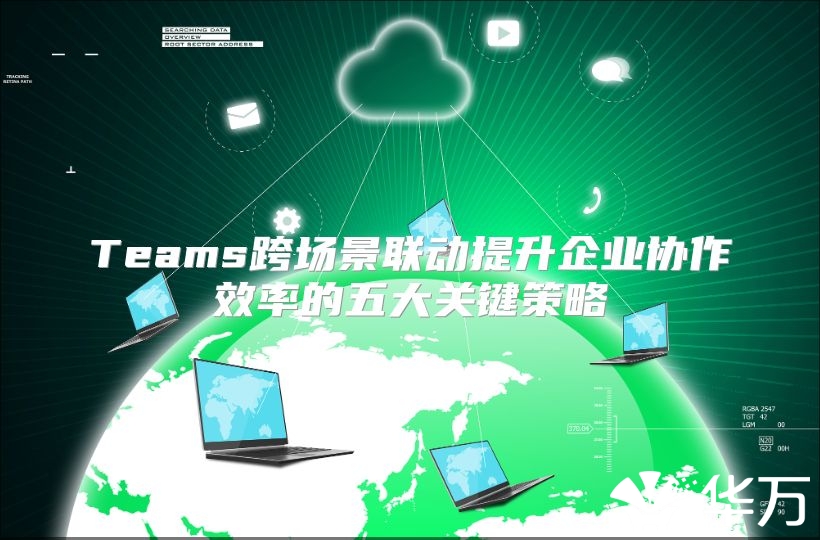 Teams跨場景聯(lián)動提升企業(yè)協(xié)作效率的五大關(guān)鍵策略