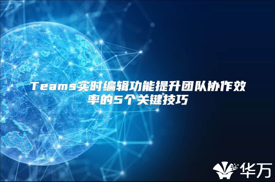 Teams實(shí)時(shí)編輯功能提升團(tuán)隊(duì)協(xié)作效率的5個(gè)關(guān)鍵技巧