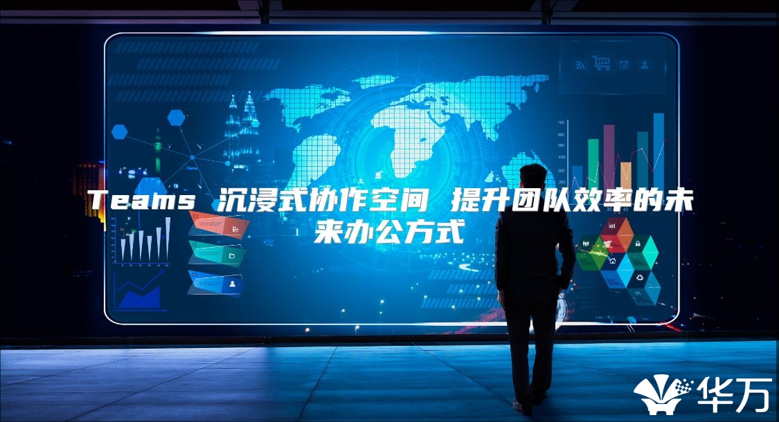 Teams 沉浸式協(xié)作空間 提升團隊效率的未來辦公方式