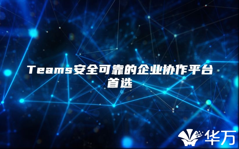 Teams安全可靠的企業(yè)協(xié)作平臺首選