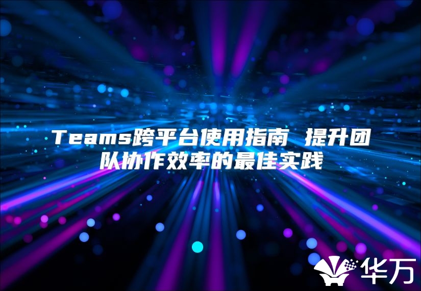 Teams跨平臺使用指南 提升團隊協作效率的最佳實踐