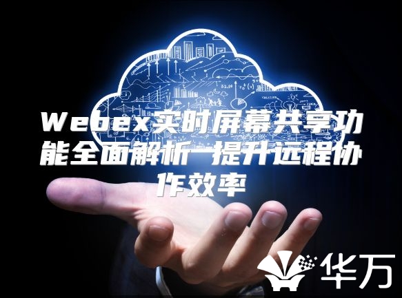 Webex實時屏幕共享功能全面解析 提升遠程協作效率