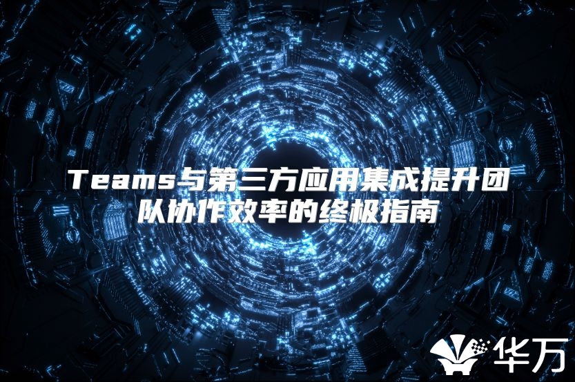 Teams與第三方應用集成提升團隊協作效率的終極指南