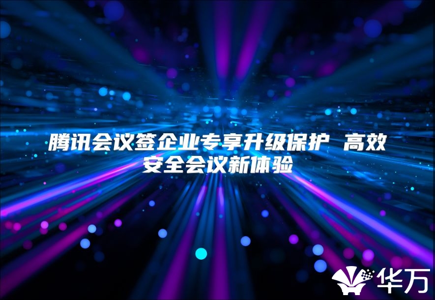 騰訊會議簽企業專享升級保護 高效安全會議新體驗