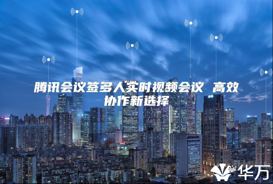 騰訊會議簽多人實時視頻會議 高效協作新選擇