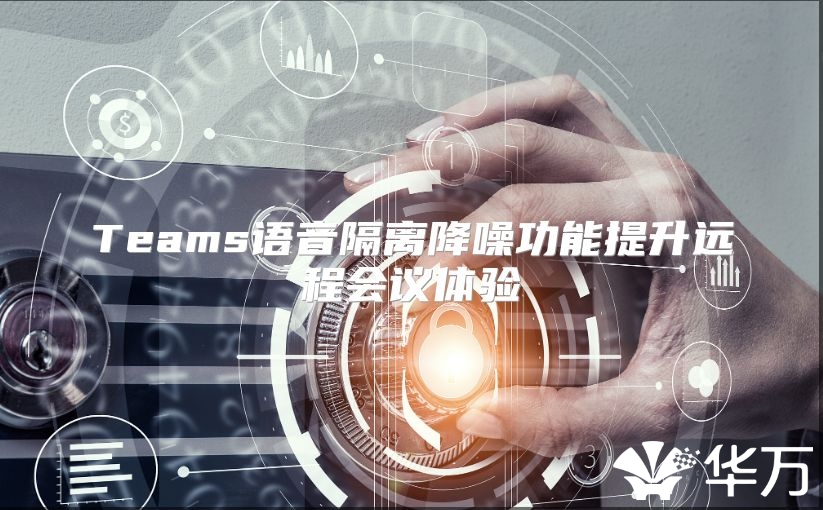Teams語音隔離降噪功能提升遠(yuǎn)程會(huì)議體驗(yàn)