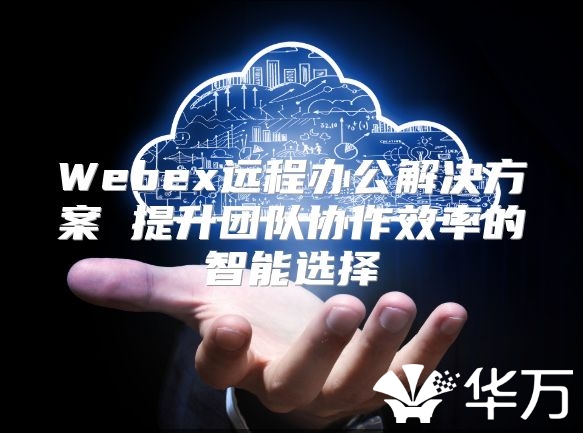 Webex遠程辦公解決方案 提升團隊協(xié)作效率的智能選擇