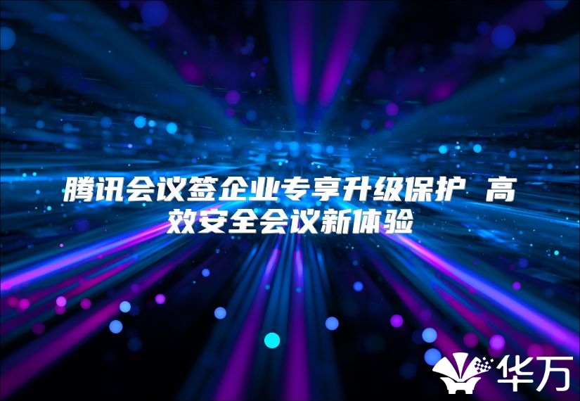 騰訊會議簽企業專享升級保護 高效安全會議新體驗