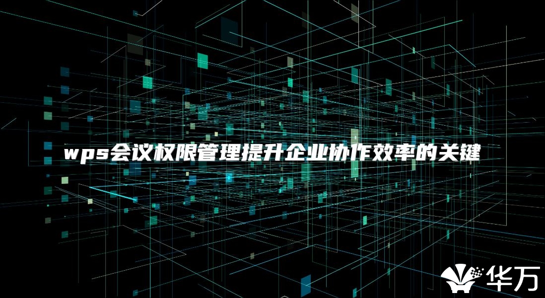 wps會議權限管理提升企業(yè)協(xié)作效率的關鍵
