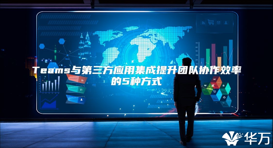 Teams與第三方應用集成提升團隊協作效率的5種方式