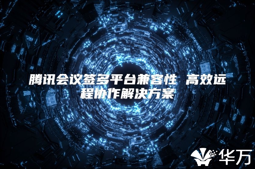 騰訊會議簽多平臺兼容性 高效遠程協作解決方案