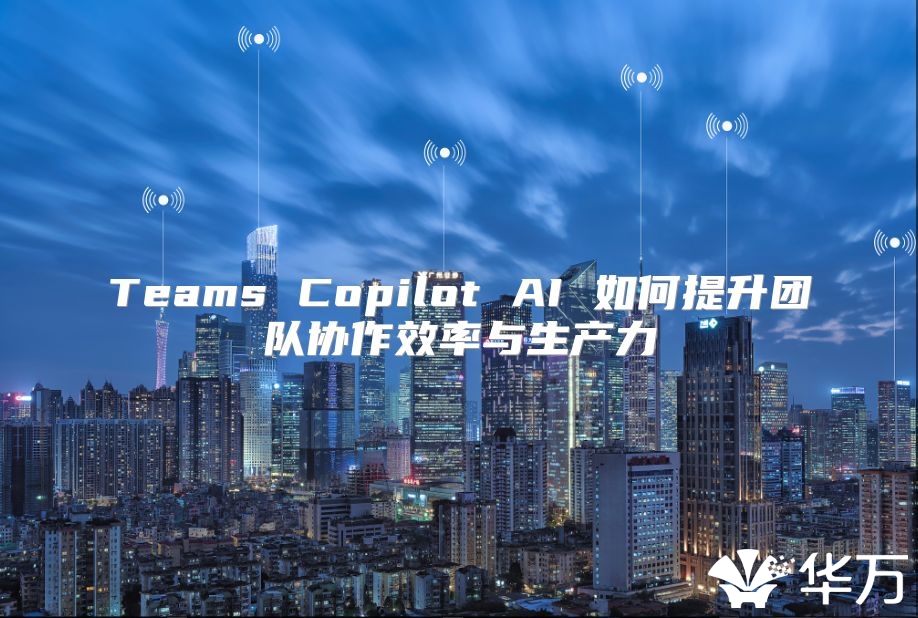 Teams Copilot AI 如何提升團隊協(xié)作效率與生產(chǎn)力