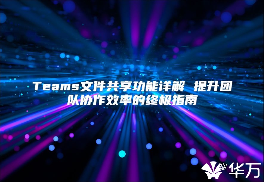 Teams文件共享功能詳解 提升團(tuán)隊(duì)協(xié)作效率的終極指南