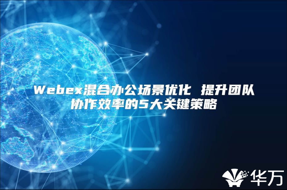 Webex混合辦公場景優化 提升團隊協作效率的5大關鍵策略