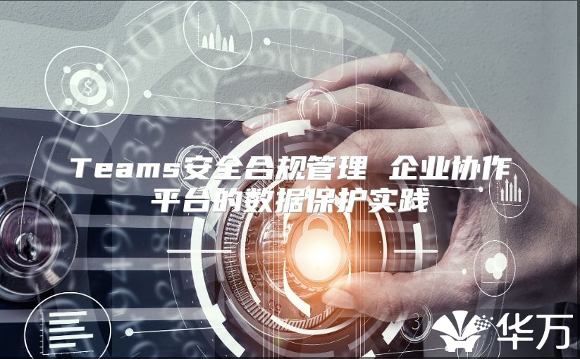 Teams安全合規管理 企業協作平臺的數據保護實踐