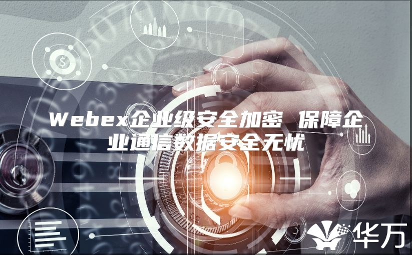 Webex企業級安全加密 保障企業通信數據安全無憂