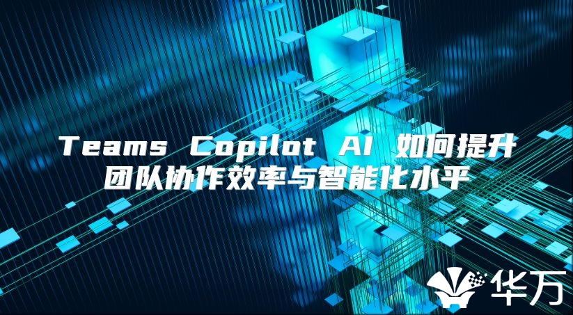 Teams Copilot AI 如何提升團隊協作效率與智能化水平