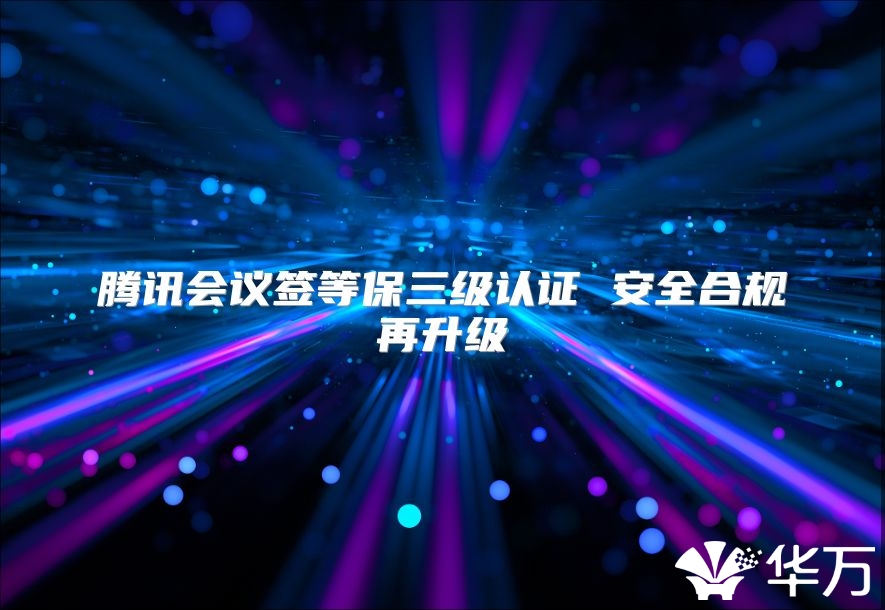 騰訊會(huì)議簽等保三級(jí)認(rèn)證 安全合規(guī)再升級(jí)