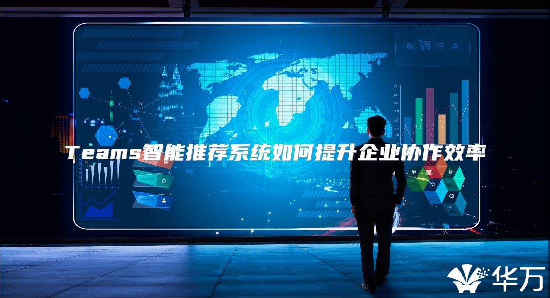 Teams智能推薦系統(tǒng)如何提升企業(yè)協(xié)作效率