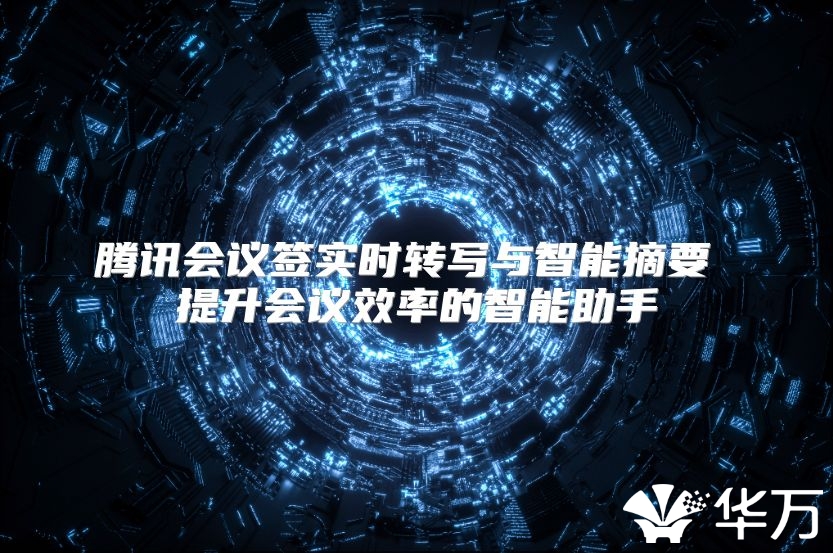 騰訊會議簽實時轉(zhuǎn)寫與智能摘要 提升會議效率的智能助手