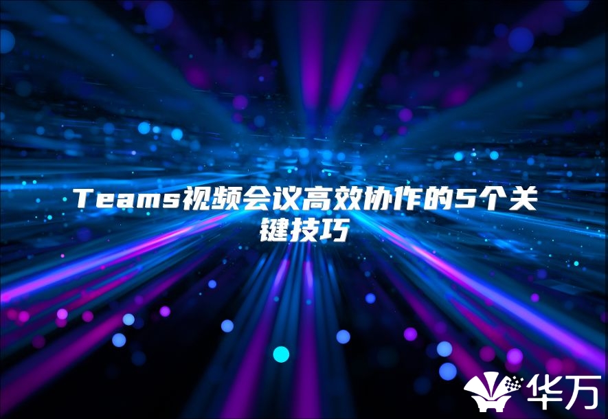 Teams視頻會議高效協作的5個關鍵技巧