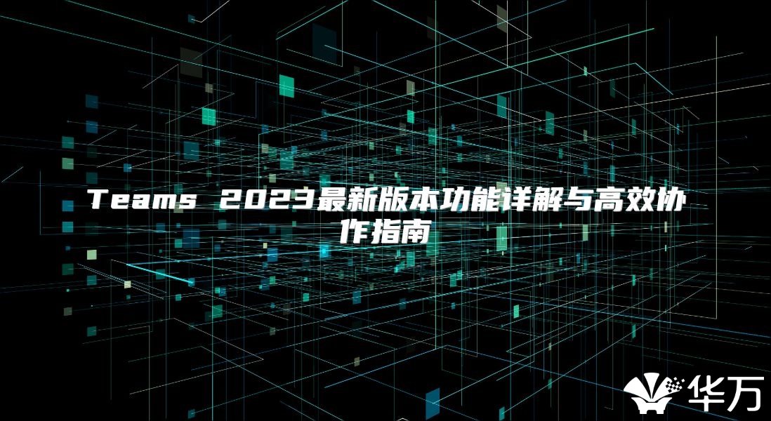 Teams 2023最新版本功能詳解與高效協作指南