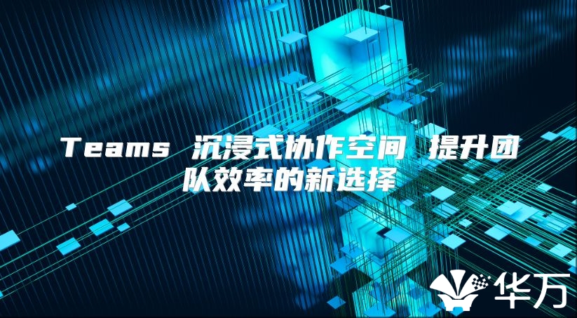 Teams 沉浸式協作空間 提升團隊效率的新選擇
