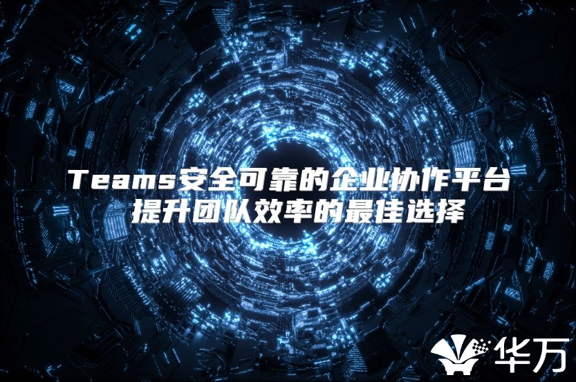 Teams安全可靠的企業(yè)協(xié)作平臺(tái) 提升團(tuán)隊(duì)效率的最佳選擇