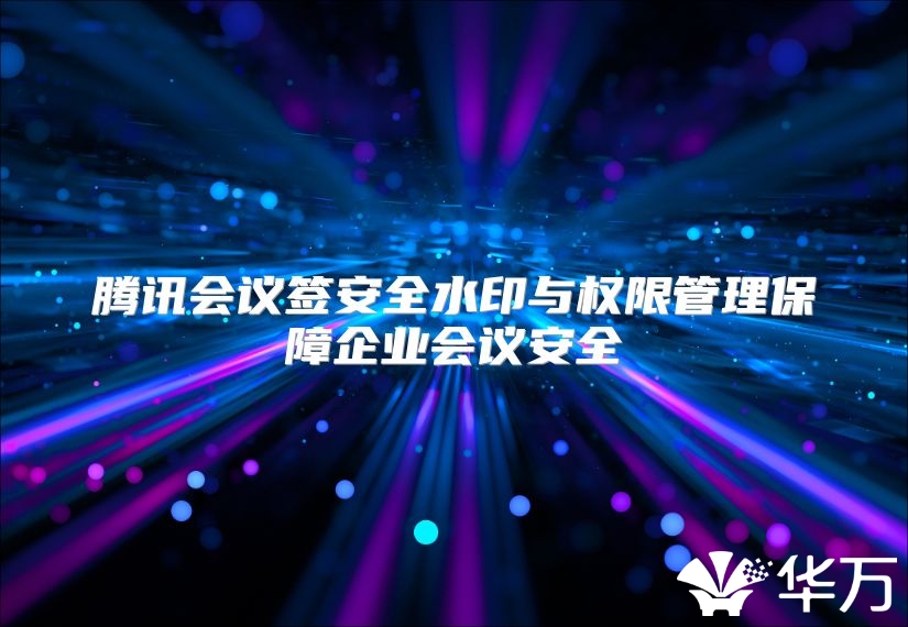 騰訊會議簽安全水印與權限管理保障企業會議安全