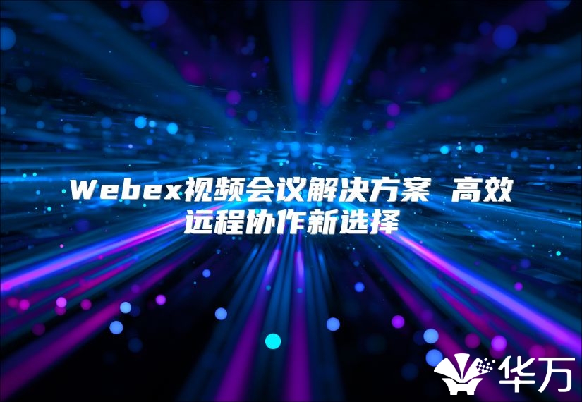 Webex視頻會議解決方案 高效遠程協作新選擇