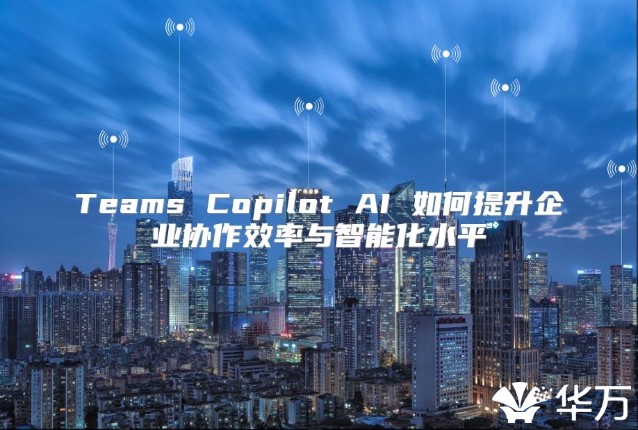 Teams Copilot AI 如何提升企業協作效率與智能化水平