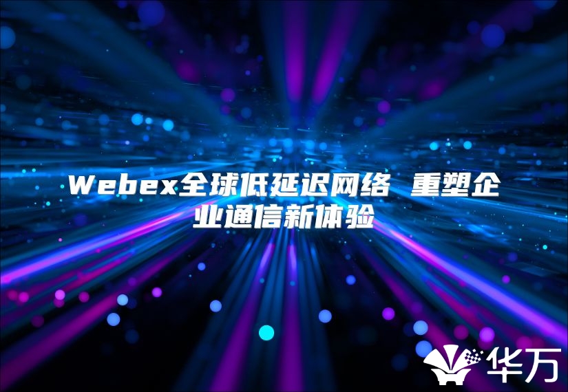 Webex全球低延遲網絡 重塑企業通信新體驗