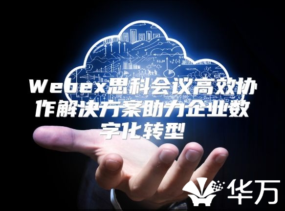 Webex思科會(huì)議高效協(xié)作解決方案助力企業(yè)數(shù)字化轉(zhuǎn)型