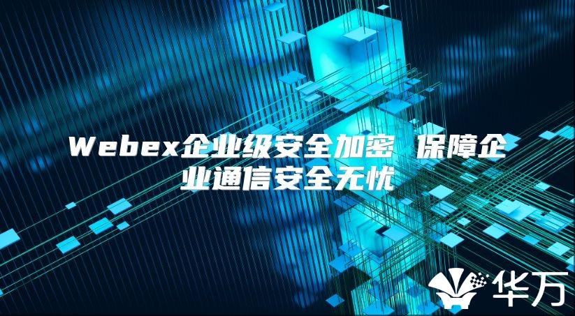 Webex企業(yè)級安全加密 保障企業(yè)通信安全無憂
