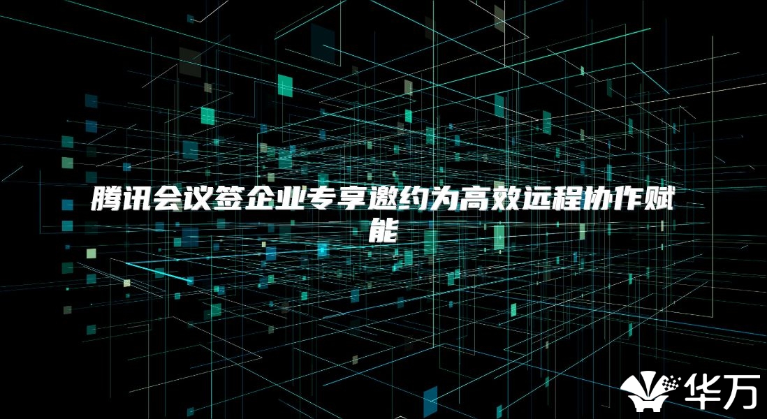 騰訊會議簽企業專享邀約為高效遠程協作賦能