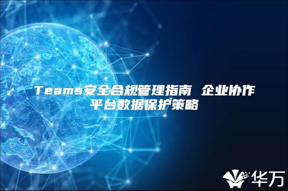 Teams安全合規(guī)管理指南 企業(yè)協(xié)作平臺(tái)數(shù)據(jù)保護(hù)策略