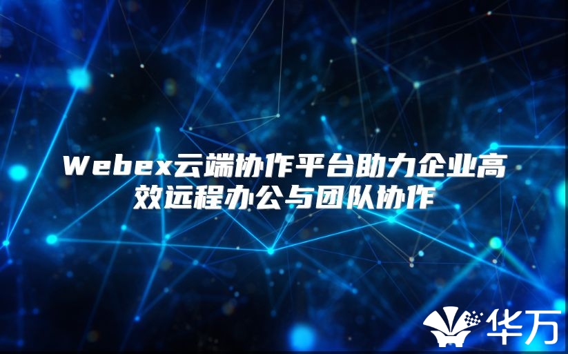 Webex云端協(xié)作平臺(tái)助力企業(yè)高效遠(yuǎn)程辦公與團(tuán)隊(duì)協(xié)作